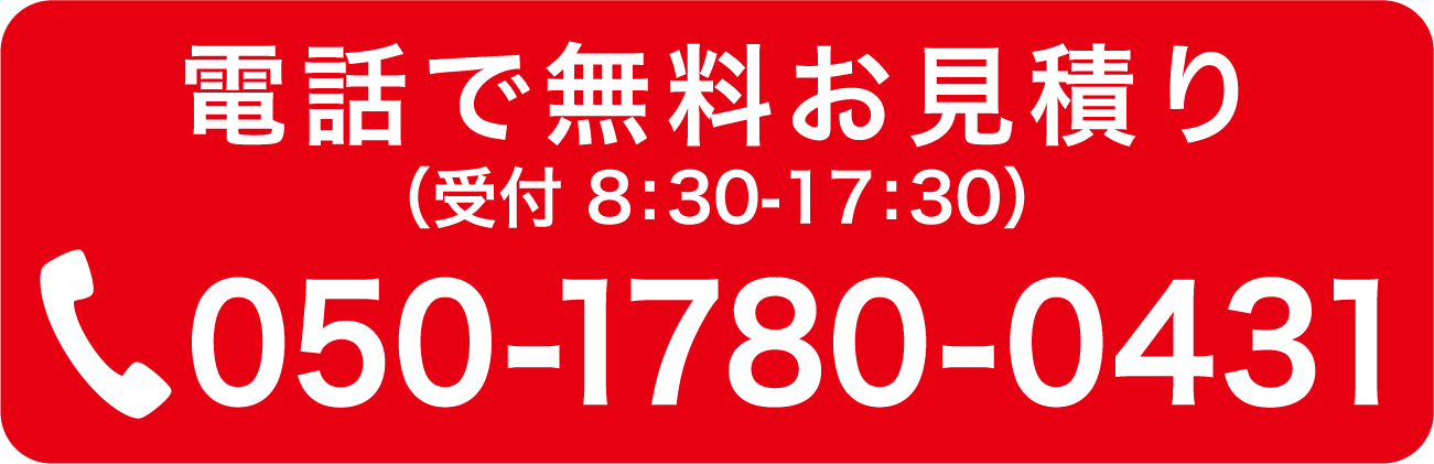 電話で無料お見積り（受付 8:30-17:30）050-1780-0431