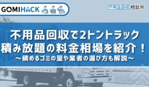 不用品回収で2トントラック積み放題の料金相場を紹介！積めるゴミの量や業者の選び方も解説