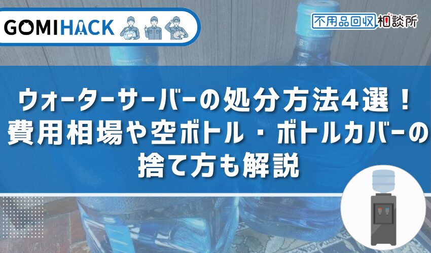 ウォーターサーバーの処分方法4選！費用相場や空ボトル・ボトルカバーの捨て方も解説