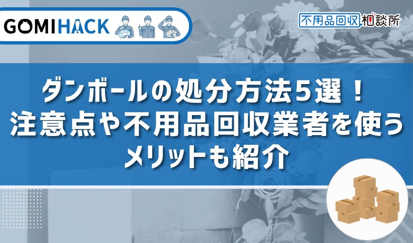 ダンボールの処分方法5選！注意点や不用品回収業者を使うメリットも紹介