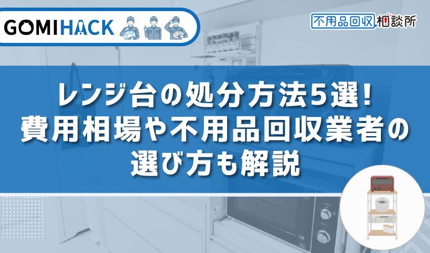 レンジ台の処分方法5選｜費用相場や不用品回収業者の選び方も解説