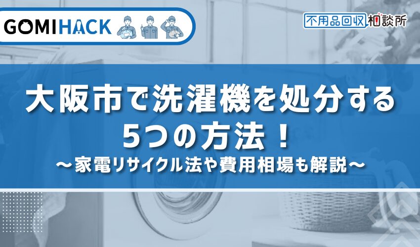 大阪市で洗濯機を処分する5つの方法！家電リサイクル法や費用相場も解説