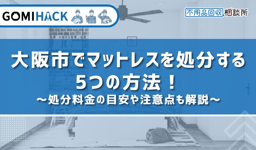 大阪市でマットレスを処分する5つの方法！処分料金の目安や注意点も解説