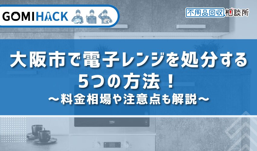 大阪市で電子レンジを処分する5つの方法！料金相場や注意点も解説