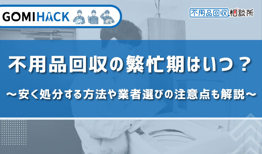 不用品回収の繁忙期はいつ？安く処分する方法や業者選びの注意点も解説