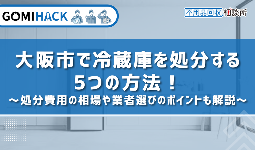 大阪市で冷蔵庫を処分する5つの方法！処分費用の相場や業者選びのポイントも解説