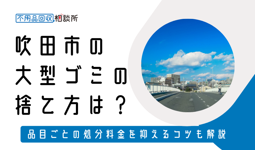 吹田市の粗大ゴミの捨て方は？持ち込みの処分方法や料金も解説