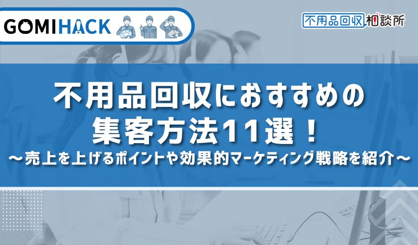 不用品回収におすすめの集客方法11選！売上を上げるポイントや効果的マーケティング戦略を紹介