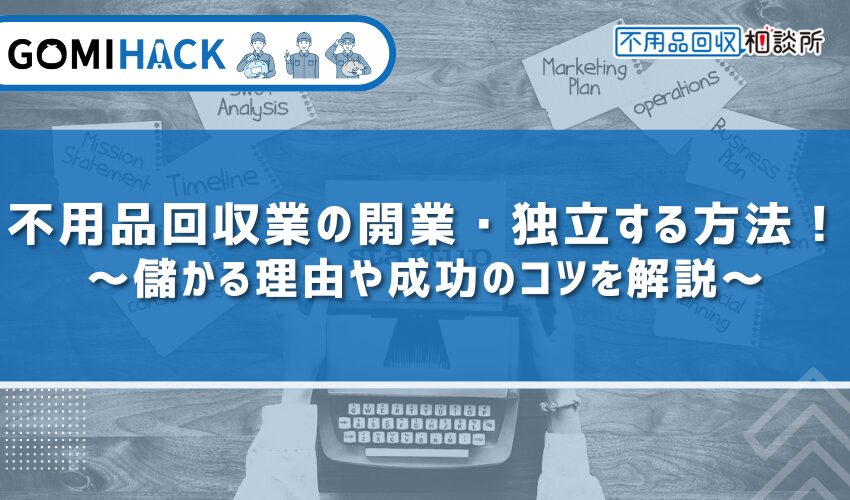 不用品回収業の開業・独立する方法！儲かる理由や成功のコツを解説