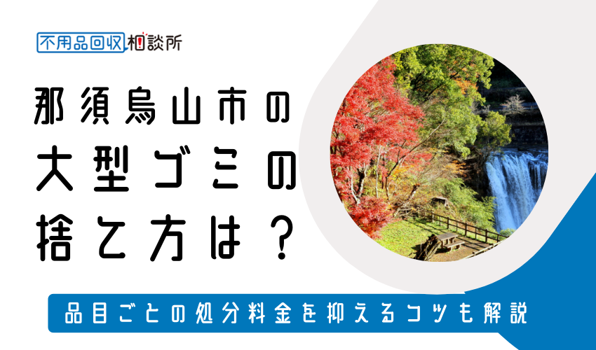 那須烏山市の粗大ゴミの捨て方は？持ち込み処分方法や料金も解説