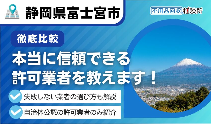 富士宮市の不用品回収業者おすすめ7選！市許可の優良業者のみ厳選